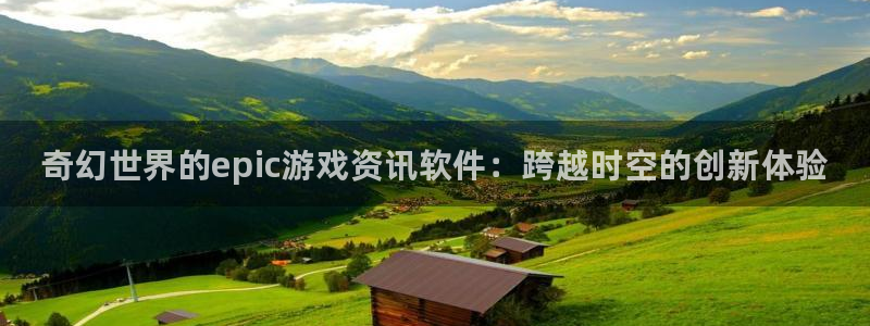 天美娱乐平台注册：奇幻世界的epic游戏资讯软件：跨越时空的