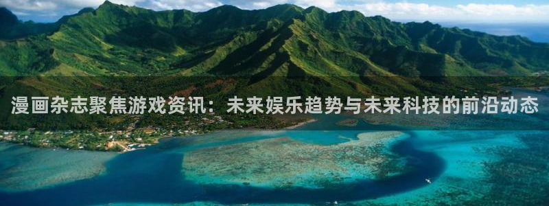 天美娱乐官方平台：漫画杂志聚焦游戏资讯：未来娱乐趋势与未来科