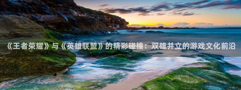天美娱乐官方注册登录：《王者荣耀》与《英雄联盟》的精彩碰撞：