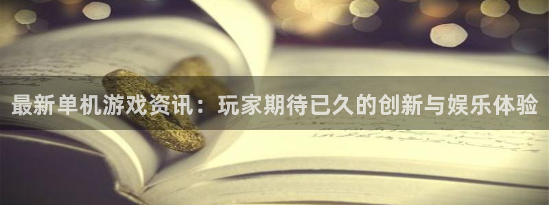 天美娱乐4主管：最新单机游戏资讯：玩家期待已久的创新与娱乐体