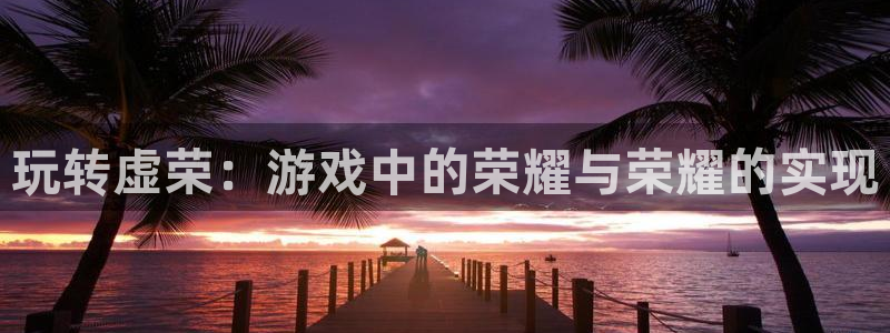 天美娱乐网址官网：玩转虚荣：游戏中的荣耀与荣耀的实现