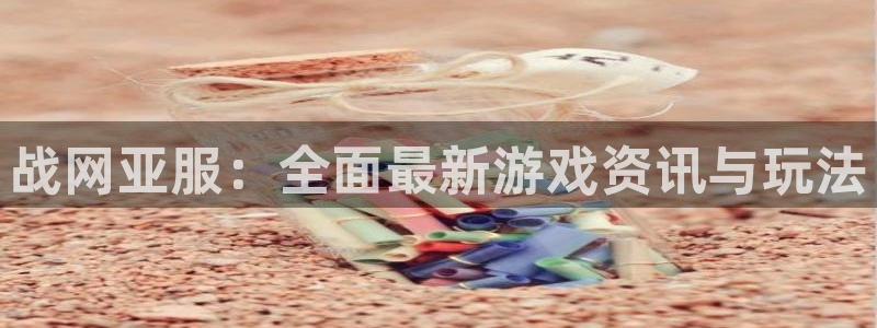 天美娱乐平台官网入口：战网亚服：全面最新游戏资讯与玩法