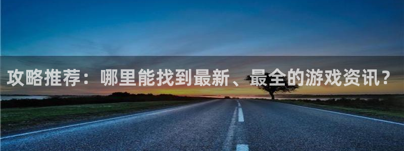 天美娱乐注册登录平台：攻略推荐：哪里能找到最新、最全的游戏资
