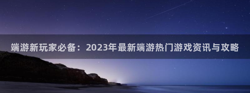 天美娱乐注册账号：端游新玩家必备：2023年最新端游热门游戏