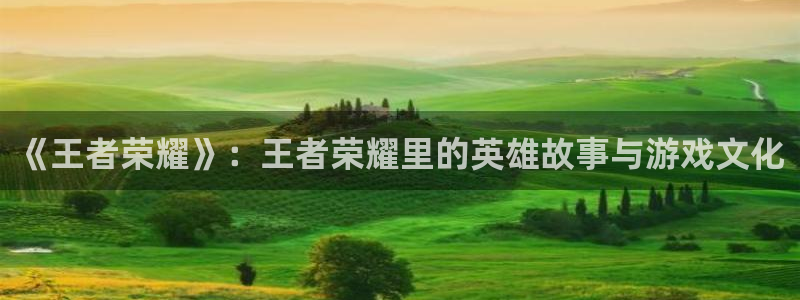 天美娱乐登录：《王者荣耀》：王者荣耀里的英雄故事与游戏文化