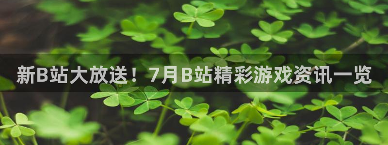 天美娱乐登录网址：新B站大放送！7月B站精彩游戏资讯一览